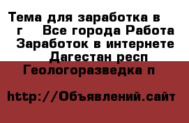 Тема для заработка в 2016 г. - Все города Работа » Заработок в интернете   . Дагестан респ.,Геологоразведка п.